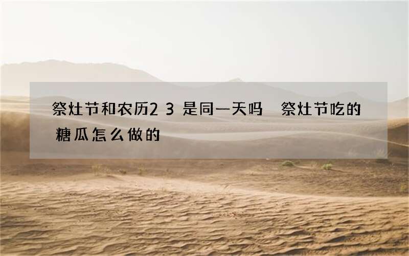 祭灶节和农历23是同一天吗 祭灶节吃的糖瓜怎么做的
